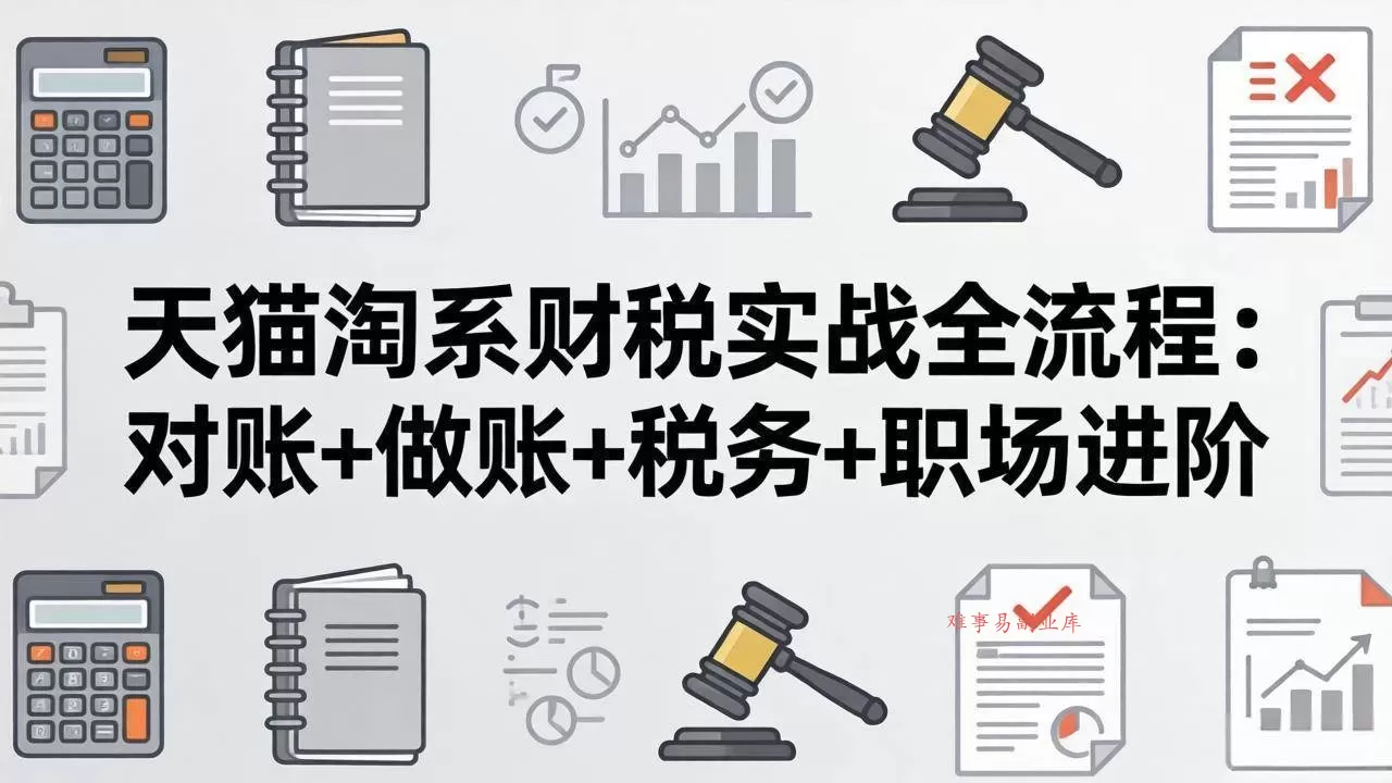 （17676期）天猫淘系财税实战全流程：对账+做账+税务+职场进阶，手把手吃透平台财税每一环-难事易副业库
