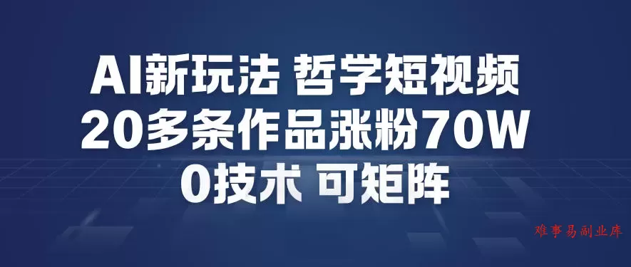 AI新玩法哲学短视频制作教学，20多条作品涨粉70W，0成本赛道，可矩阵-难事易副业库