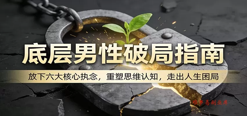 底层男性破局指南：放下六大核心执念，重塑思维认知，走出人生困局-难事易副业库