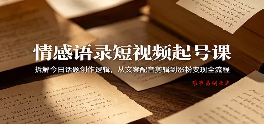 情感语录短视频起号课：拆解今日话题创作逻辑，从文案配音剪辑到涨粉变现全流程-难事易副业库