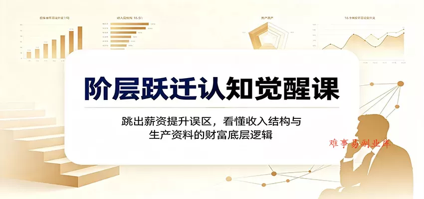 阶层跃迁认知觉醒课：跳出薪资提升误区，看懂收入结构与生产资料的财富底层逻辑-难事易副业库