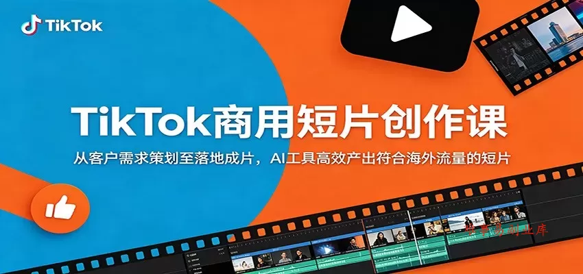 TikTok商用短片创作课：从客户需求策划至落地成片，AI工具高效产出符合海外流量的短片-难事易副业库