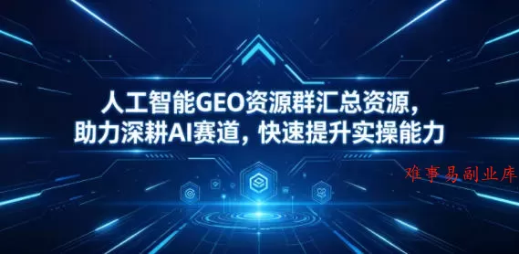 人工智能GEO资源群汇总资源，助力深耕AI赛道，快速提升实操能力-难事易副业库