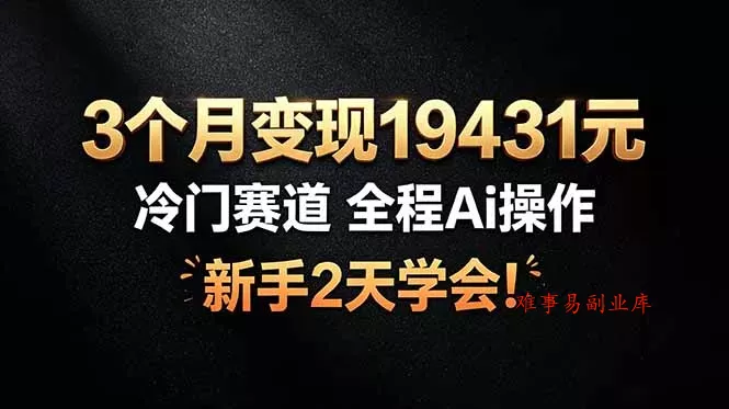 3个月变现19431元，冷门赛道 全程Ai操作，新手2天学会！-难事易副业库