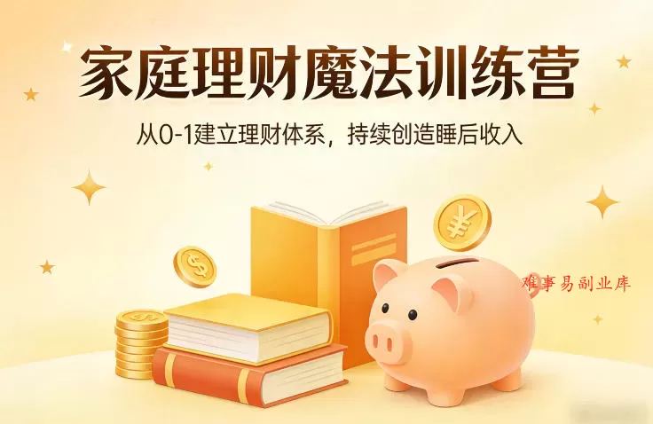 家庭理财魔法训练营，从0-1建立理财体系，持续创造睡后收入-难事易副业库