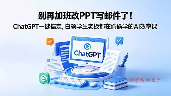 别再加班改PPT写邮件了!ChatGPT一键搞定,白领学生老板都在偷偷学的AI效率课-难事易副业库