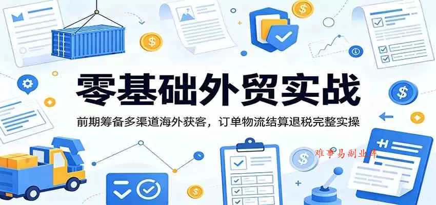 零基础外贸实战：前期筹备多渠道海外获客，订单物流结算退税完整实操-难事易副业库