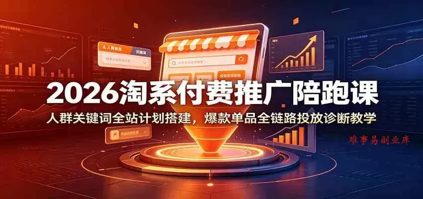 2026淘系付费推广陪跑课：人群关键词全站计划搭建，爆款单品全链路投放诊断教学-难事易副业库