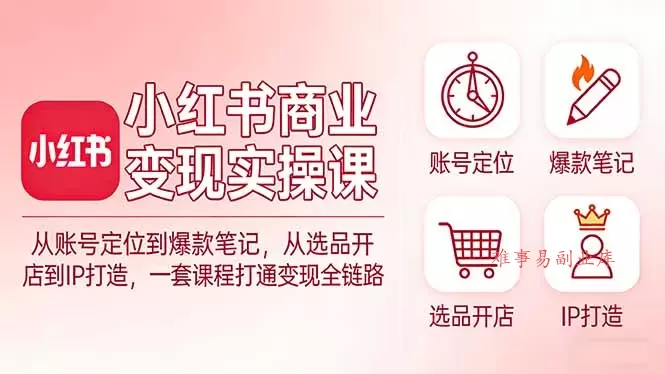 小红书商业变现实操课：从账号定位到爆款笔记，从选品开店到IP打造，一套课程打通变现全链路-难事易副业库