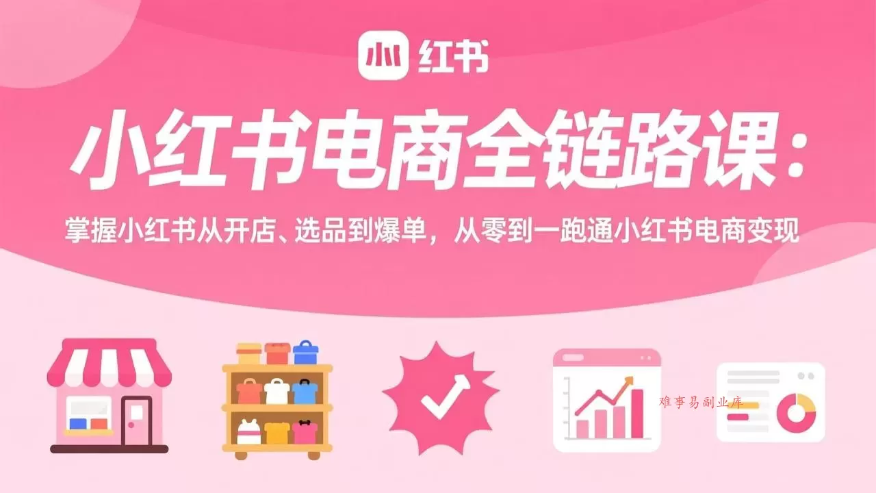 小红书电商全链路课：掌握小红书从开店、选品到爆单，从零到一跑通小红书电商变现-难事易副业库