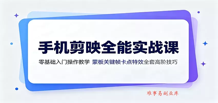 手机剪映全能实战课：零基础入门操作教学，蒙版关键帧卡点特效全套高阶技巧-难事易副业库