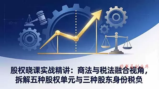（17706期）股权晓课实战精讲：商法与税法融合视角，拆解五种股权单元与三种股东身份税负
