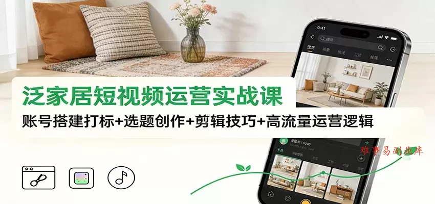 泛家居短视频运营实战课：账号搭建打标+选题创作+剪辑技巧+高流量运营逻辑-难事易副业库