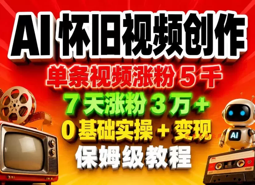 AI怀旧视频创作，单条视频涨粉5千，7天涨粉3W+，0基础实操+变现保姆级教程-难事易副业库