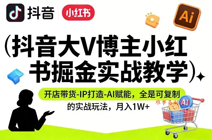 抖音大V博主小红书掘金实战教学，开店带货-IP打造-AI赋能，全是可复制的实战玩法，月入1W+-难事易副业库