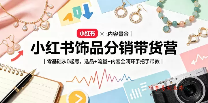 小红书饰品分销带货营｜零基础从0起号，选品+流量+内容全闭环手把手带教（更新0527）-难事易副业库