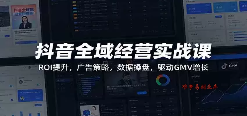 抖音全域经营实战课：ROI提升，广告策略，数据操盘，驱动GMV增长-难事易副业库