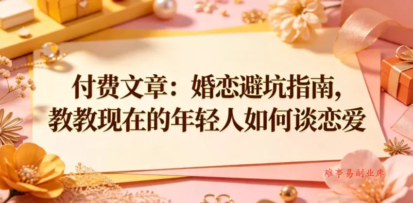 付费文章：婚恋避坑指南，教教现在的年轻人如何谈恋爱-难事易副业库