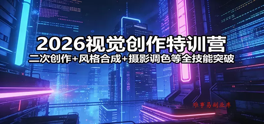 2026视觉创作特训营：二次创作+风格合成+摄影调色等全技能突破-难事易副业库