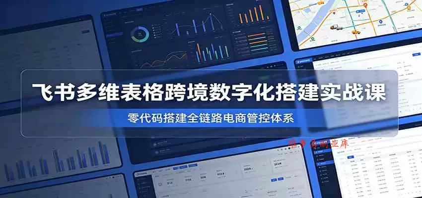 飞书多维表格跨境数字化搭建实战课，零代码搭建全链路电商管控体系-难事易副业库