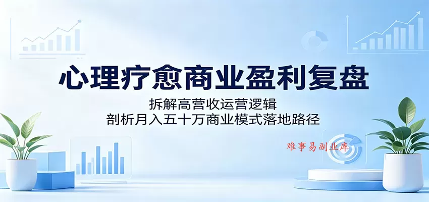 心理疗愈商业盈利复盘：拆解高营收运营逻辑，剖析月入五十万商业模式落地路径-难事易副业库