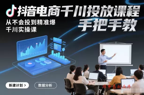 抖音电商千川投放课程，从不会投到精准爆，千川实操课，手把手教-难事易副业库