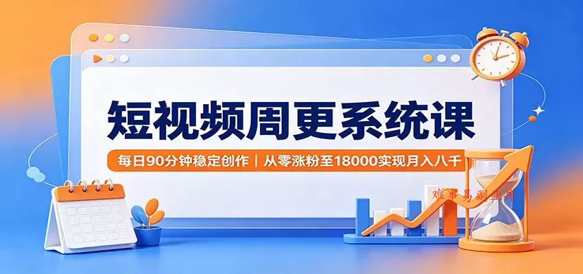 短视频周更系统课：每日90分钟稳定创作，从零涨粉至18000实现月入八千-难事易副业库