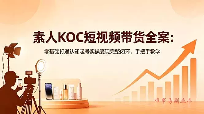 素人KOC短视频带货全案：零基础打通认知起号实操变现完整闭环，手把手教学-难事易副业库