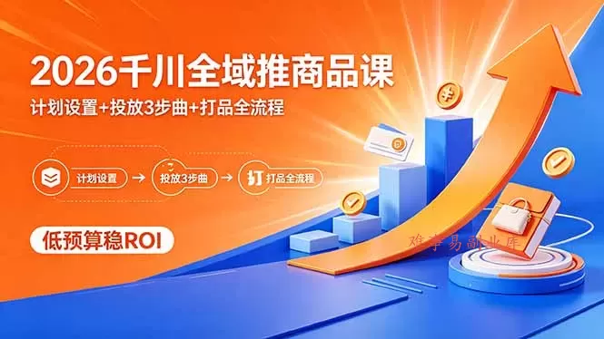 2026千川全域推商品课，计划设置+投放3步曲+打品全流程，低预算稳ROI-难事易副业库