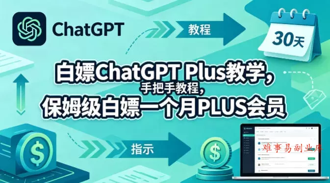 白嫖ChatGPT Plus教学，手把手教程，保姆级白嫖一个月PLUS会员-难事易副业库