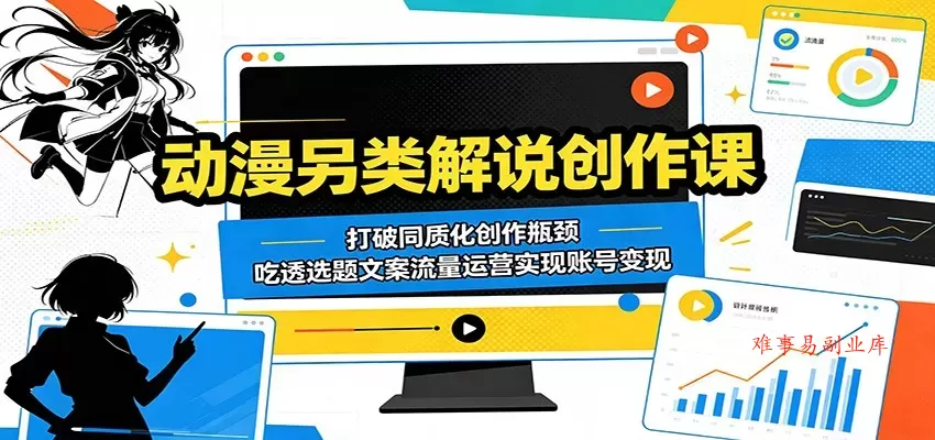 动漫另类解说创作课：打破同质化创作瓶颈，吃透选题文案流量运营实现账号变现-难事易副业库