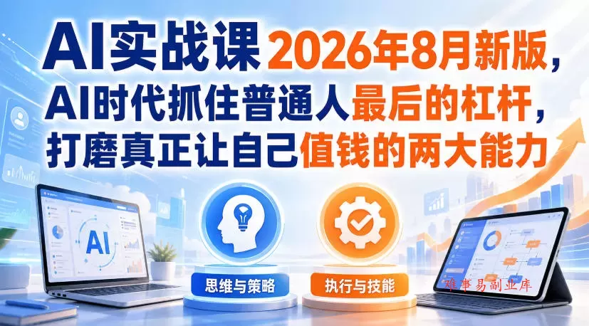 AI实战课2026年8月新版，AI时代抓住普通人最后的杠杆，打磨真正让自己值钱的两大能力-难事易副业库