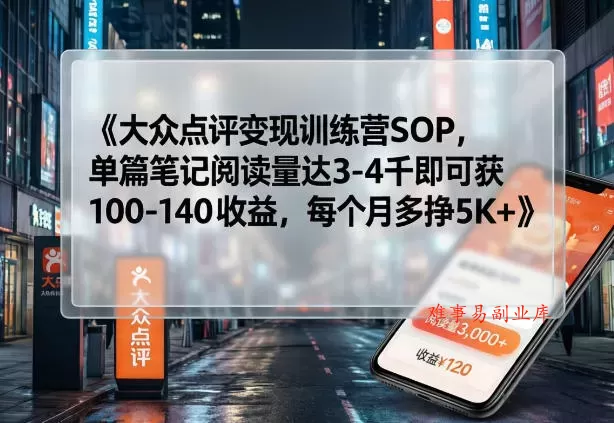 大众点评变现训练营SOP，单篇笔记阅读量达3-4千即可获100-140收益，每个月多挣5K+-难事易副业库