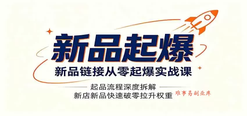 新品链接从零起爆实战课：起品流程深度拆解，新店新品快速破零拉升权重-难事易副业库