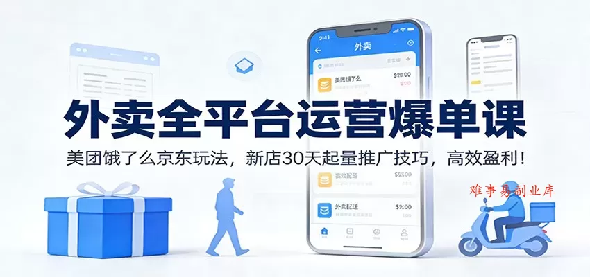 外卖全平台运营爆单课：美团饿了么京东玩法，新店30天起量推广技巧，高效盈利！-难事易副业库
