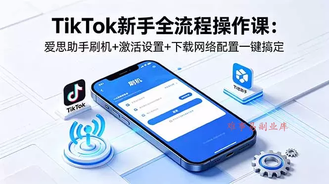 TikTok新手全流程操作课：爱思助手刷机+激活设置+下载网络配置一键搞定-难事易副业库