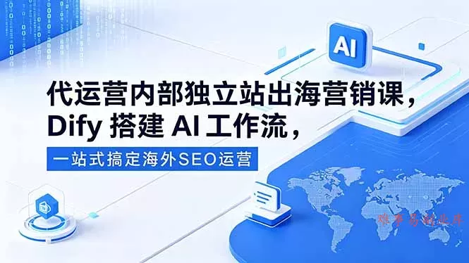 代运营内部独立站出海营销课，Dify搭建AI工作流，一站式搞定海外SEO运营-难事易副业库