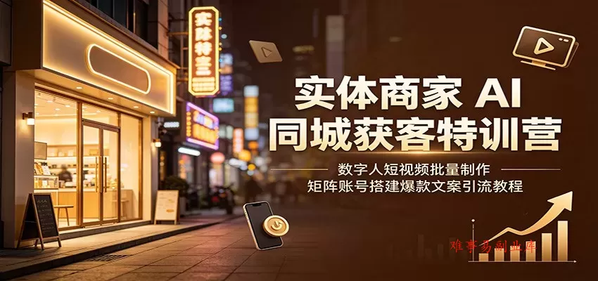 实体商家AI同城获客特训营：数字人短视频批量制作，矩阵账号搭建爆款文案引流教程-难事易副业库
