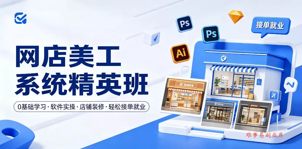网店美工系统精英班，0基础学习，从软件实操到店铺装修，轻松接单就业-难事易副业库