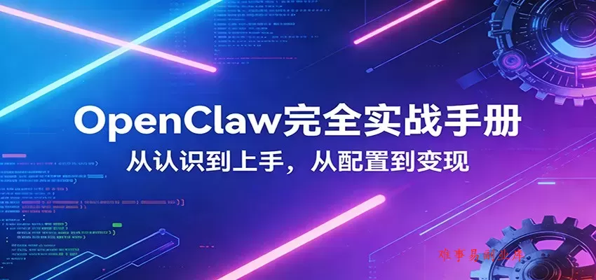 OpenClaw完全实战宝典：零基础上手，深度配置，商业变现-难事易副业库