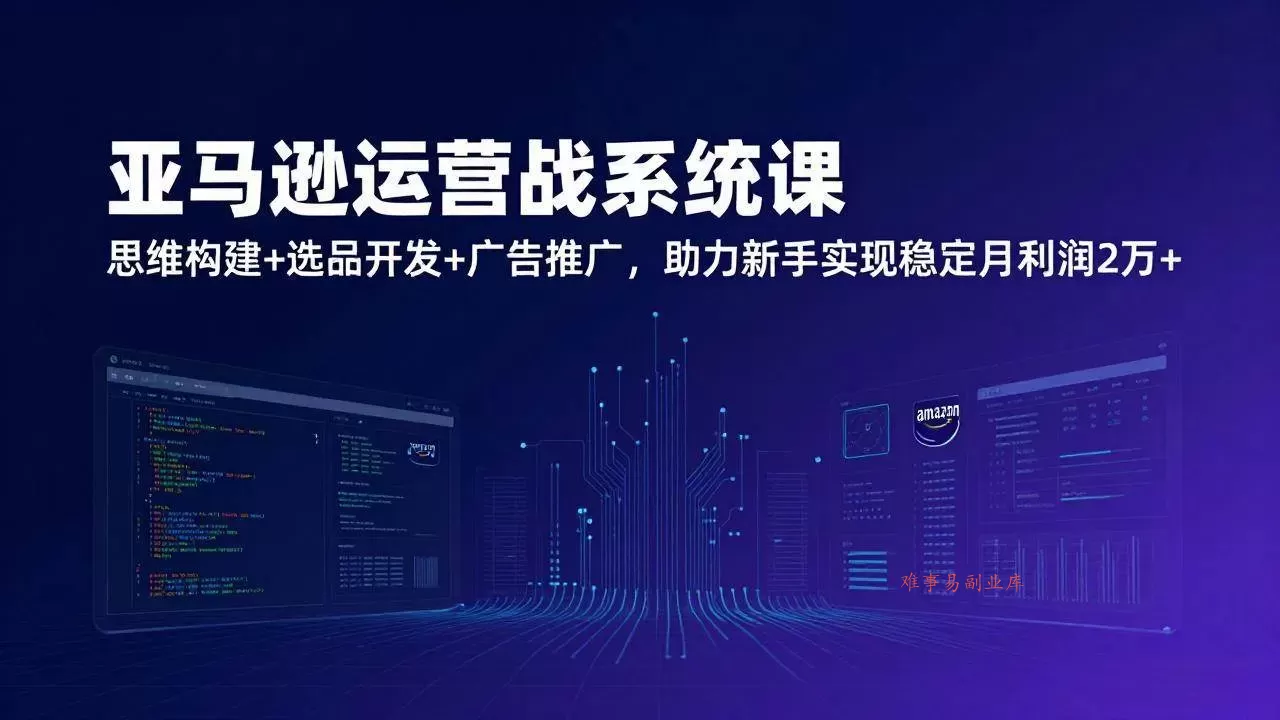 (17311期)亚马逊运营实战系统课,思维构建+选品开发+广告推广,助力新手实现稳定月利润2万+(更新)-难事易副业库