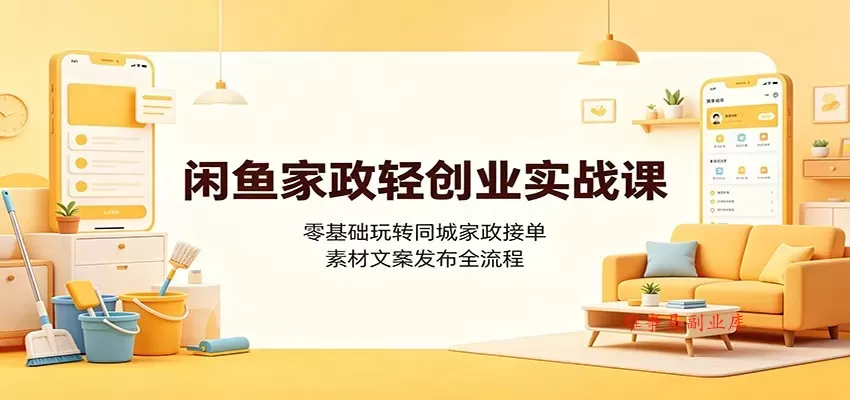 闲鱼家政轻创业实战课：零基础玩转同城家政接单，素材文案发布全流程-难事易副业库