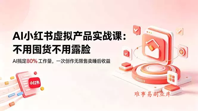 AI小红书虚拟产品实战课-更新：不用囤货不用露脸，AI搞定80%工作量，一次创作无限售卖睡后收益-难事易副业库