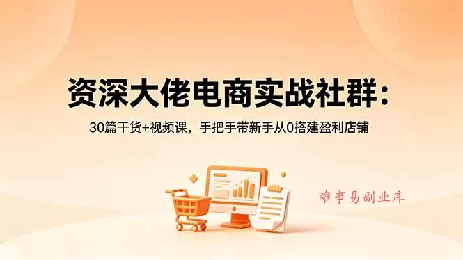 资深大佬电商实战社群：30篇干货+视频课，手把手带新手从0搭建盈利店铺-难事易副业库