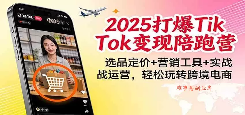 2025打爆TikTok变现陪跑营：选品定价+营销工具+实战运营，轻松玩转跨境电商-难事易副业库
