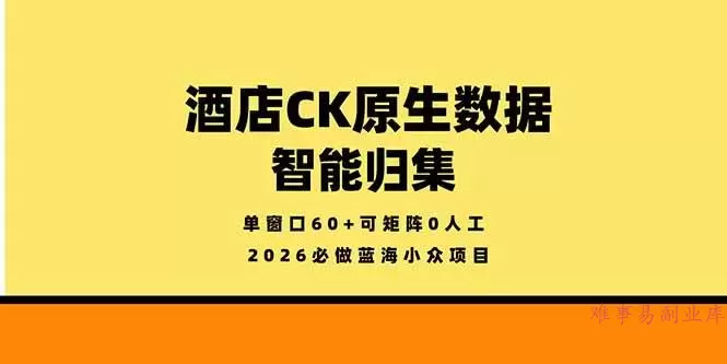 （18154期）2026必做蓝海小众项目，酒店CK原生数据智能归集，单窗口60+可矩阵0人工-难事易副业库