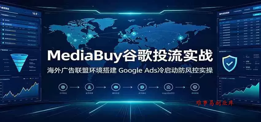 MediaBuy谷歌投流实战：海外广告联盟环境搭建，Google Ads冷启动防风控实操-难事易副业库
