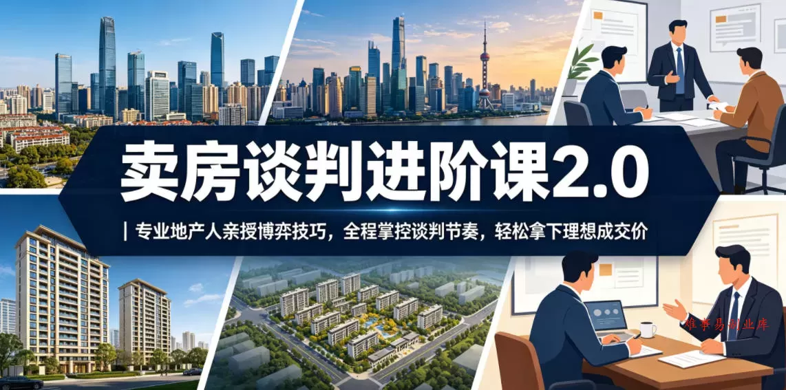 卖房谈判进阶课2.0｜专业地产人亲授博弈技巧，全程掌控谈判节奏，轻松拿下理想成交价-难事易副业库
