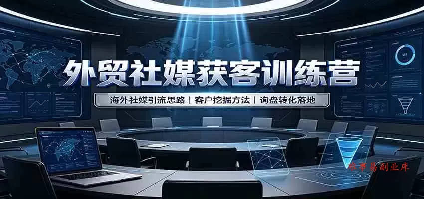 外贸社媒获客训练营：海外社媒引流思路，客户挖掘方法，询盘转化落地-难事易副业库