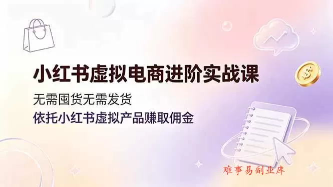 （19151期）小红书虚拟电商进阶实战课，无需囤货无需发货，依托小红书虚拟产品赚取佣金-难事易副业库